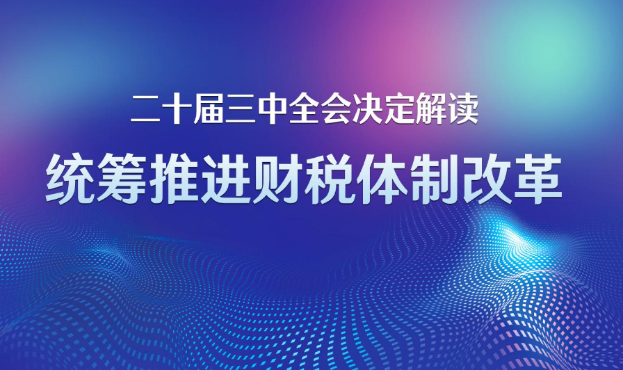 二十屆三中全會決定解讀｜統籌推進財稅體制改革
